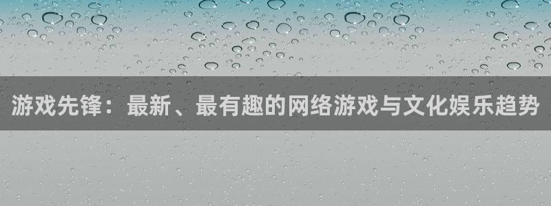 多彩娱乐登陆地址：游戏先锋：最新、最有趣的网络游戏与文化娱乐