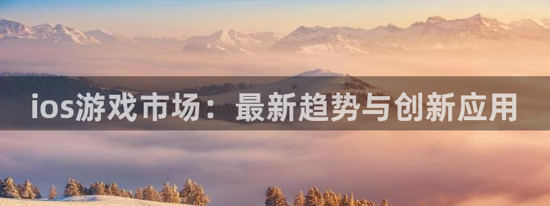 多彩娱乐网页登录入口：ios游戏市场：最新趋势与创新应用