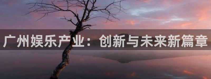 多彩娱乐注册账号：广州娱乐产业：创新与未来新篇章