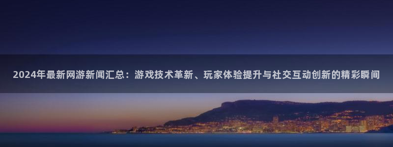 多彩联盟是不是猎杰公司期下：2024年最新网游新闻汇总：游戏