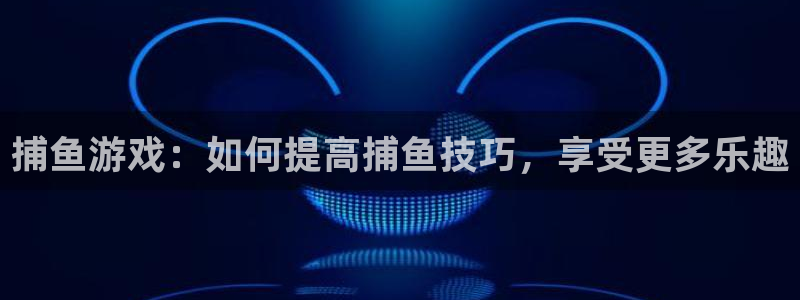 多彩联盟平台官网登录注册账号：捕鱼游戏：如何提高捕鱼技巧，享