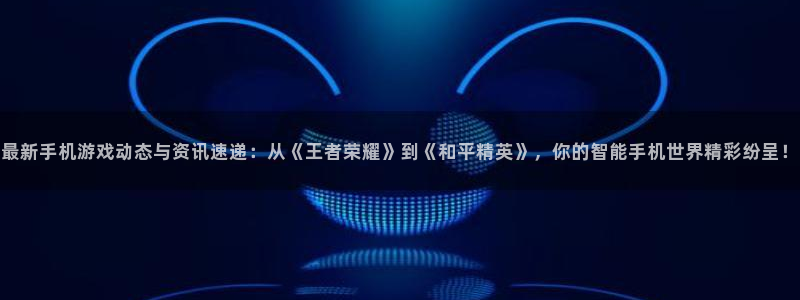 多彩联盟官网是真的假的啊：最新手机游戏动态与资讯速递：从《王