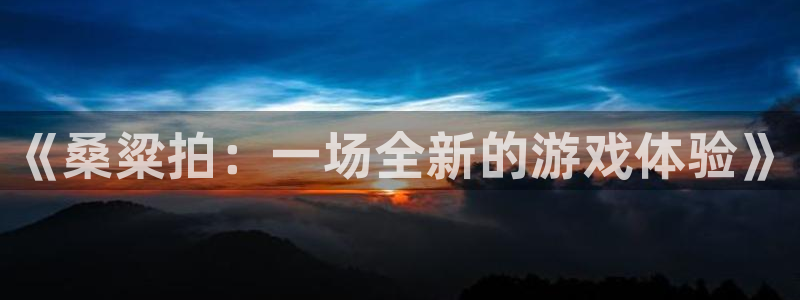 多彩联盟登录入口手机版：《桑粱拍：一场全新的游戏体验》